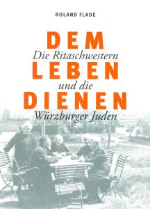 "Dem Leben dienen. Die Ritaschwestern und die Würzburger Juden", heißt das neue Buch von Dr. Roland Flade.